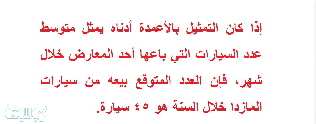 إذا كان التمثيل بالأعمدة أدناه يمثل متوسط عدد السيارات التي باعها أحد المعارض خلال شهر، فإن العدد المتوقع بيعه من سيارات المازدا خلال السنة هو 45 سيارة.