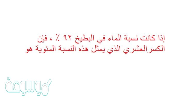 إذا كانت نسبة الماء في البطيخ ٩٢ ٪ ، فإن الكسرالعشري الذي يمثل هذه النسبة المئوية هو