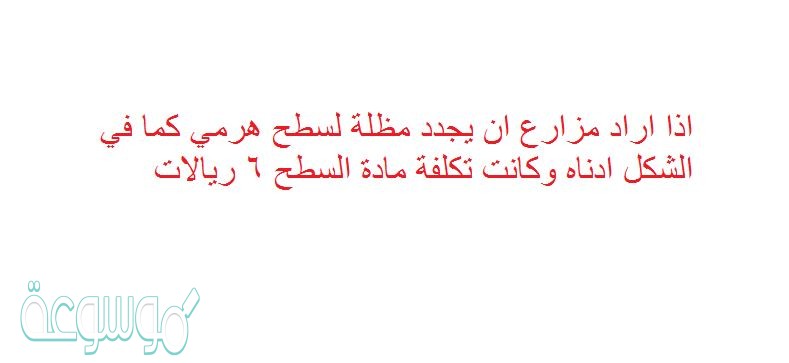 اذا اراد مزارع ان يجدد مظلة لسطح هرمي كما في الشكل ادناه وكانت تكلفة مادة السطح 6 ريالات