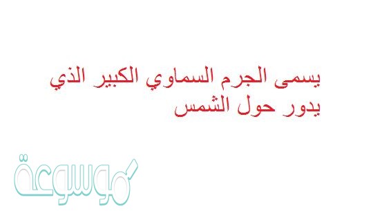 يسمى الجرم السماوي الكبير الذي يدور حول الشمس