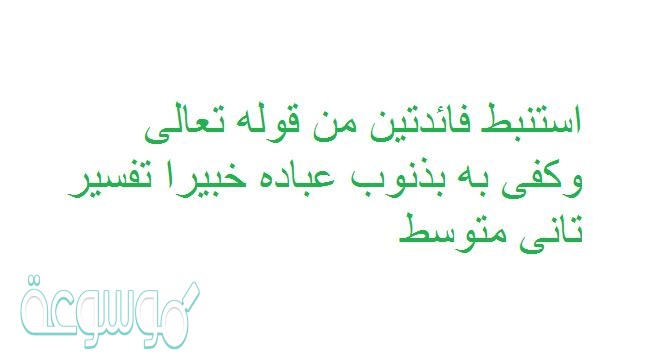 استنبط فائدتين من قوله تعالى وكفى به بذنوب عباده خبيرا تفسير تانى متوسط
