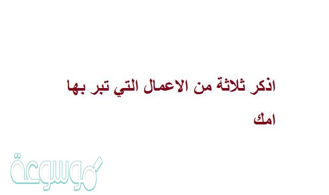 اذكر ثلاثة من الاعمال التي تبر بها امك