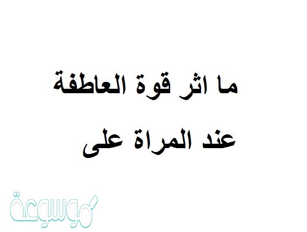 ما اثر قوة العاطفة عند المراة على استقرار البيت وقوة الترابط بين افراد الاسرة