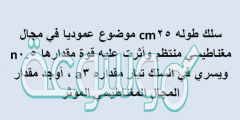 سلك طوله 25cm موضوع عموديا في مجال مغناطيسي منتظم وأثرت عليه قوة مقدارها 0.5n ويسري في السلك تيار مقداره 3a ، أوجد مقدار المجال المغناطيسي المؤثر