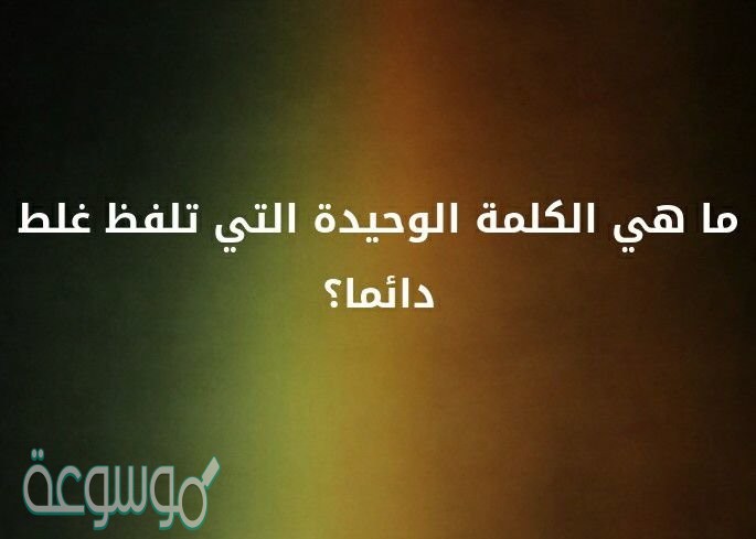 ما هي الكلمة الوحيدة التي تلفظ غلط دائما