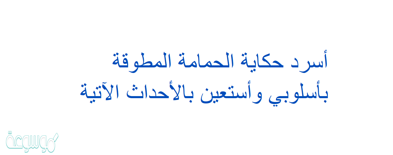 أسرد حكاية الحمامة المطوقة بأسلوبي وأستعين بالأحداث الآتية