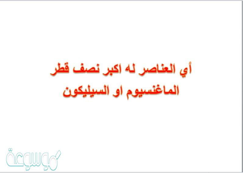 أي العناصر له اكبر نصف قطر الماغنسيوم او السيليكون