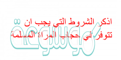اذكر الشروط التي يجب ان تتوفر في حجاب المراة المسلمة