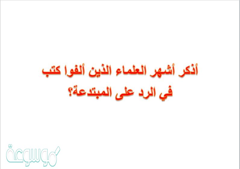 أذكر أشهر العلماء الذين ألفوا كتب في الرد على المبتدعة؟