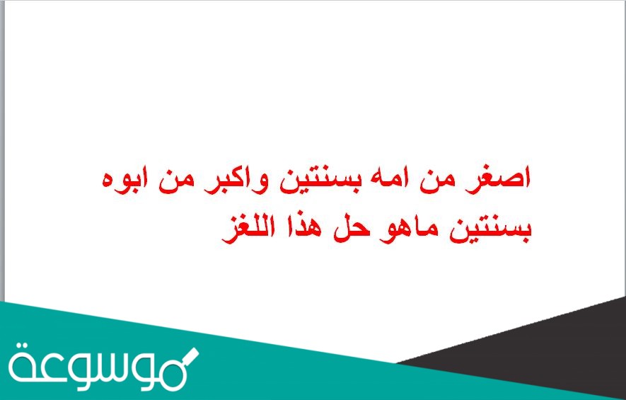 اصغر من امه بسنتين واكبر من ابوه بسنتين ماهو حل هذا اللغز