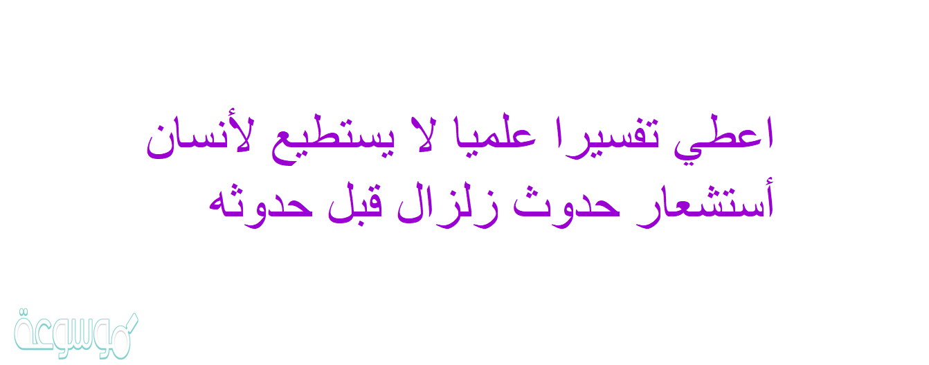 اعطي تفسيرا علميا لا يستطيع ﻷنسان أستشعار حدوث زلزال قبل حدوثه