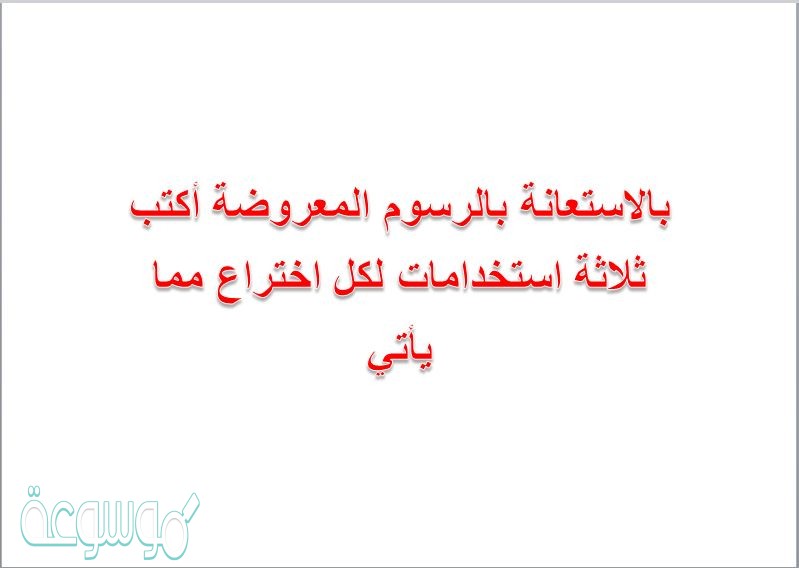 بالاستعانة بالرسوم المعروضة أكتب ثلاثة استخدامات لكل اختراع مما يأتي