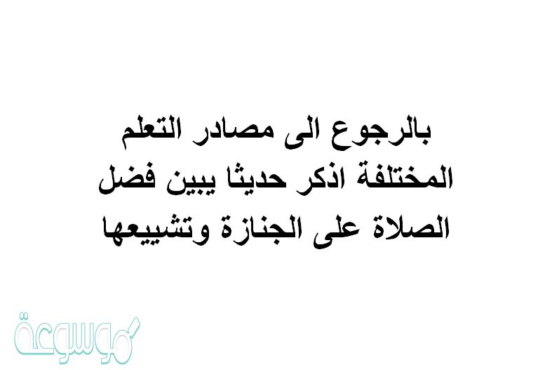 بالرجوع الى مصادر التعلم المختلفة اذكر حديثا يبين فضل الصلاة على الجنازة وتشييعها