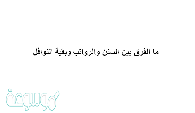 الفرق بين السنن والرواتب