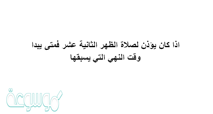 اذا كان يؤذن لصلاة الظهر الثانية عشر فمتى يبدا وقت النهي