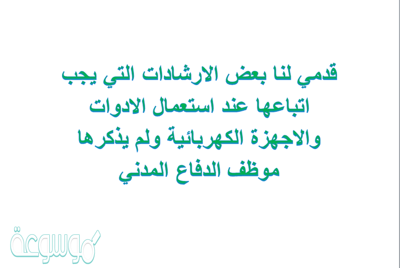 قدمي لنا بعض الارشادات التي يجب اتباعها عند استعمال الادوات والاجهزة الكهربائية ولم يذكرها موظف الدفاع المدني