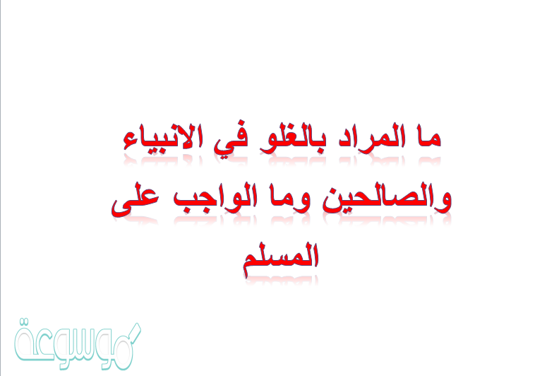 ما المراد بالغلو في الانبياء والصالحين وما الواجب على المسلم