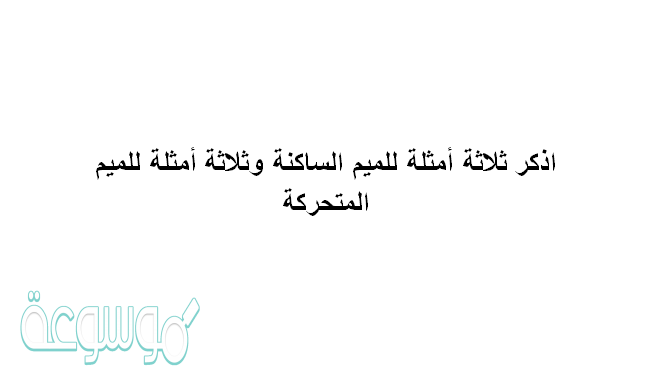 اذكر ثلاثة أمثلة للميم الساكنة وثلاثة أمثلة للميم المتحركة