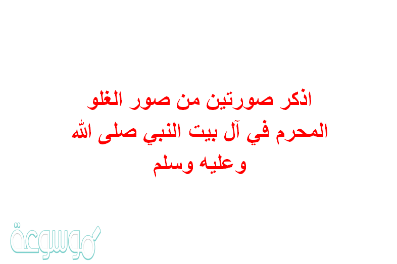 اذكر صورتين من صور الغلو المحرم في آل بيت النبي صلى الله وعليه وسلم