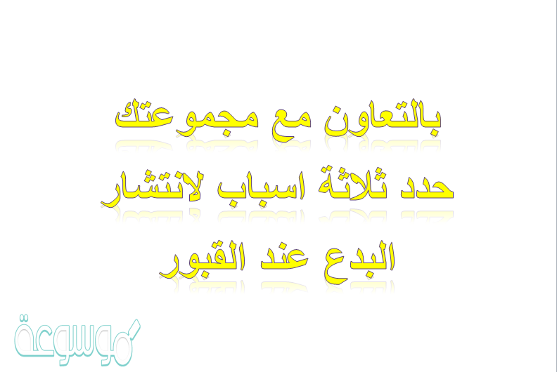بالتعاون مع مجموعتك حدد ثلاثة اسباب لانتشار البدع عند القبور