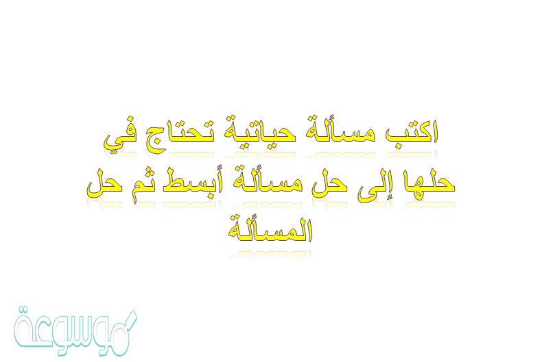 اكتب مسألة حياتية تحتاج في حلها إلى حل مسألة أبسط ثم حل المسألة