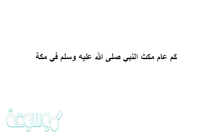 كم عام مكث النبي صلى الله عليه وسلم في مكة
