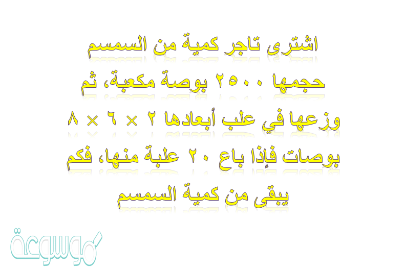 اشترى تاجر كمية من السمسم حجمها 2500 بوصة مكعبة، ثم وزعها في علب أبعادها 2 × 6 × 8 بوصات فإذا باع 20 علبة منها، فكم يبقى من كمية السمسم