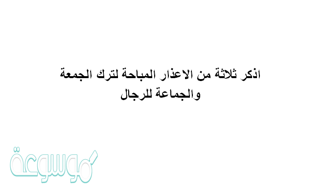 ثلاثة من الأعذار المبيحة لترك الجمعة والجماعة للرجال
