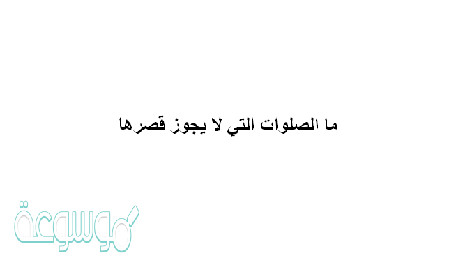 ما الصلوات التي لايجوز قصرها