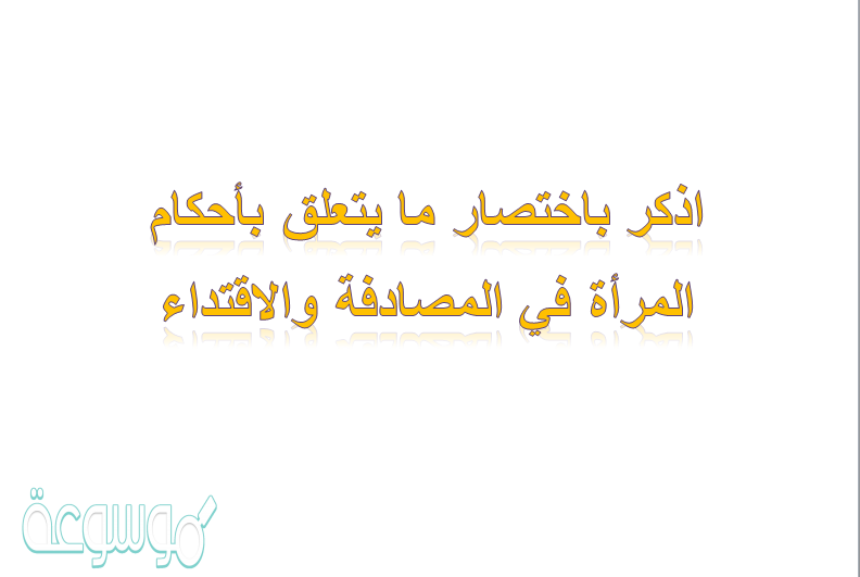 اذكر باختصار مايتعلق بأحكام المرأة في المصادفة والاقتداء