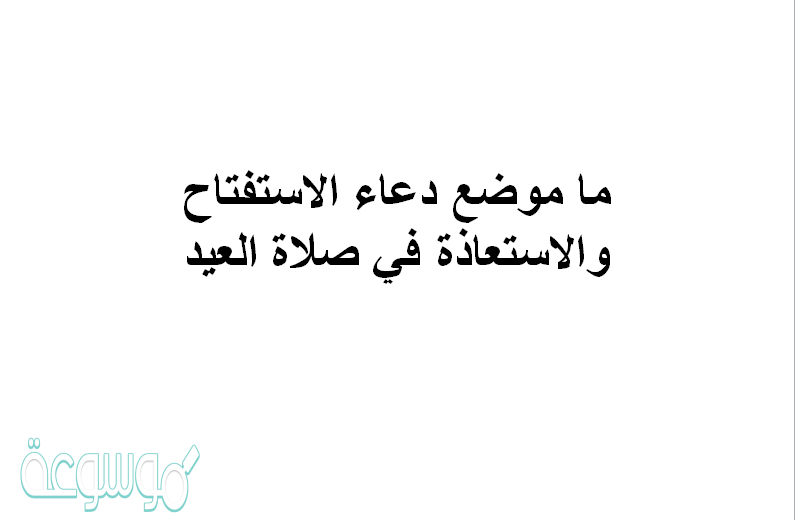 ما موضع دعاء الاستفتاح والاستعاذة في صلاة العيد