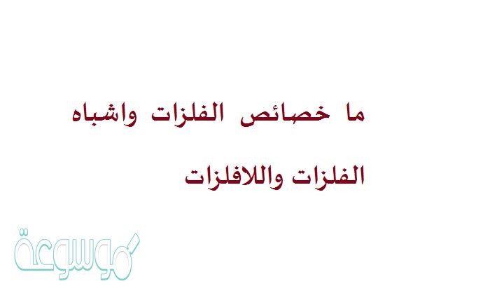 ما خصائص الفلزات واشباه الفلزات واللافلزات