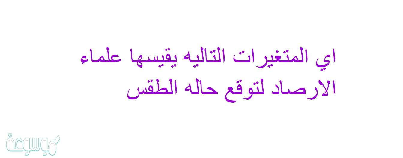 اي المتغيرات التاليه يقيسها علماء الارصاد لتوقع حاله الطقس