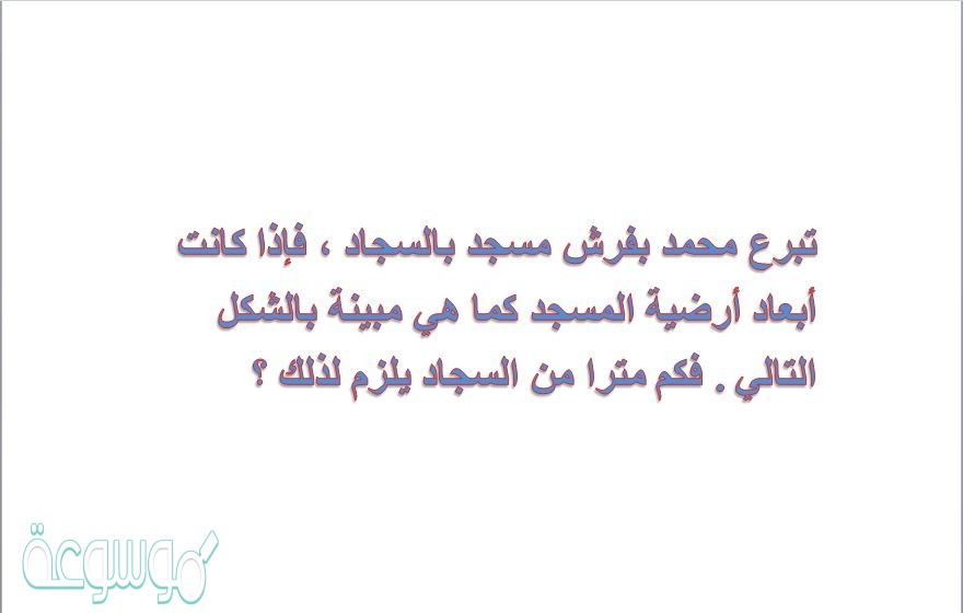 تبرع محمد بفرش مسجد بالسجاد ، فإذا كانت أبعاد أرضية المسجد كما هي مبينة بالشكل التالي . فكم مترا من السجاد يلزم لذلك ؟