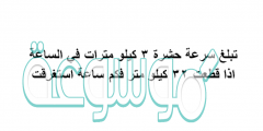 تبلغ سرعة حشرة 3 كيلو مترات في الساعة اذا قطعت 32 كيلو متر فكم ساعة استغرقت
