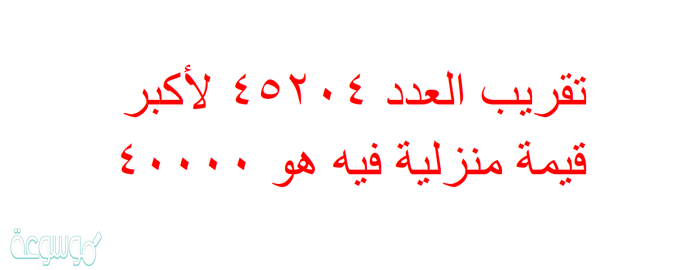 تقريب العدد ٤٥٢٠٤ لأكبر قيمة منزلية فيه هو ٤٠٠٠٠