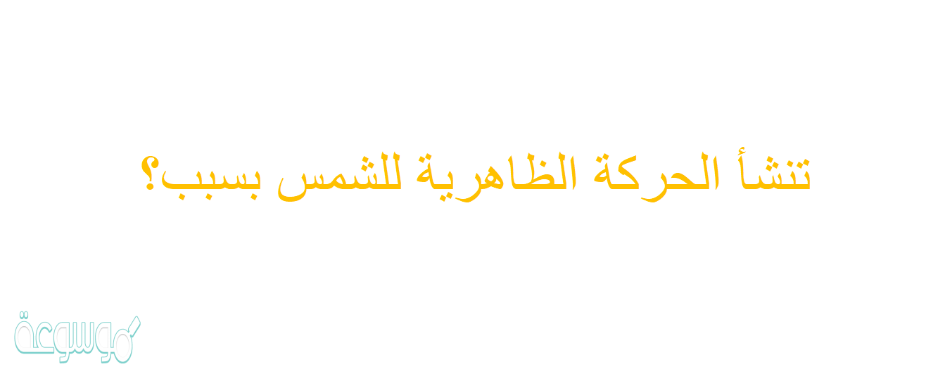 تنشأ الحركة الظاهرية للشمس بسبب؟