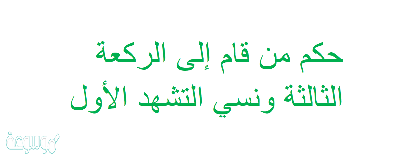 حكم من قام إلى الركعة الثالثة ونسي التشهد الأول