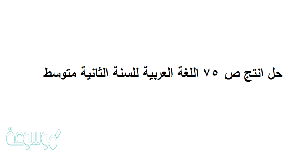 حل انتج ص 75 اللغة العربية للسنة الثانية متوسط