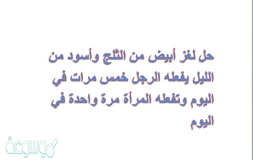 حل لغز أبيض من الثلج وأسود من الليل يفعله الرجل خمس مرات في اليوم وتفعله المرأة مرة واحدة في اليوم