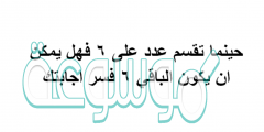 حينما تقسم عدد على 6 فهل يمكن ان يكون الباقي 6 فسر اجابتك