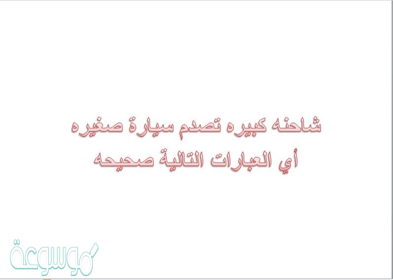 شاحنه كبيره تصدم سيارة صغيره أي العبارات التالية صحيحه