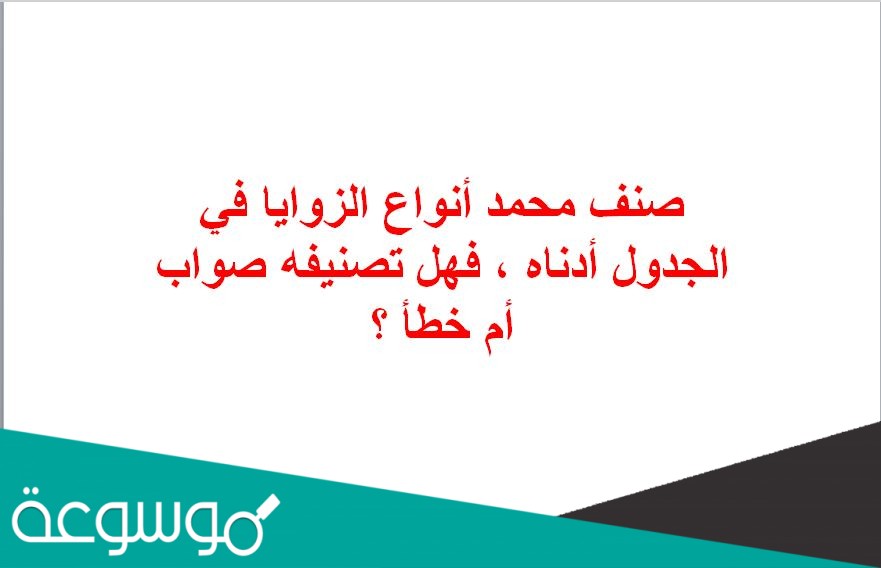 صنف محمد أنواع الزوايا في الجدول أدناه ، فهل تصنيفه صواب أم خطأ ؟