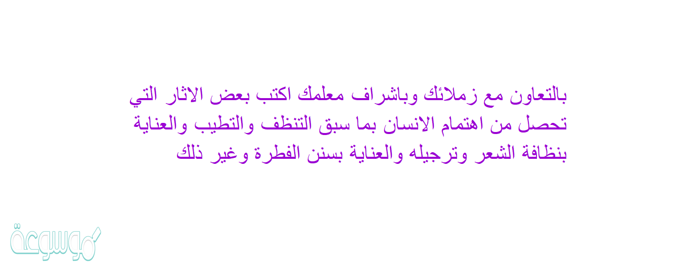 بالتعاون مع زملائك وباشراف معلمك اكتب بعض الاثار التي تحصل من اهتمام الانسان بما سبق التنظف والتطيب والعناية بنظافة الشعر وترجيله والعناية بسنن الفطرة وغير ذلك