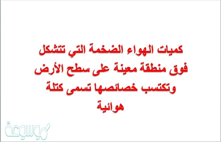 كميات الهواء الضخمة التي تتشكل فوق منطقة معينة على سطح الأرض وتكتسب خصائصها تسمى كتلة هوائية