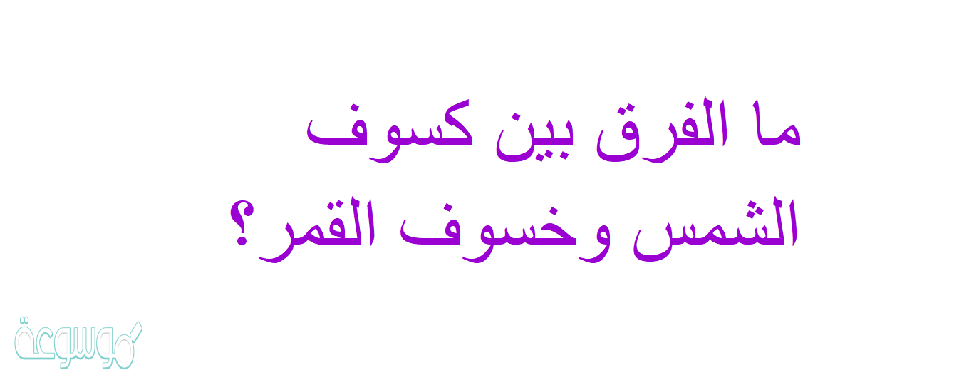 ما الفرق بين كسوف الشمس وخسوف القمر؟