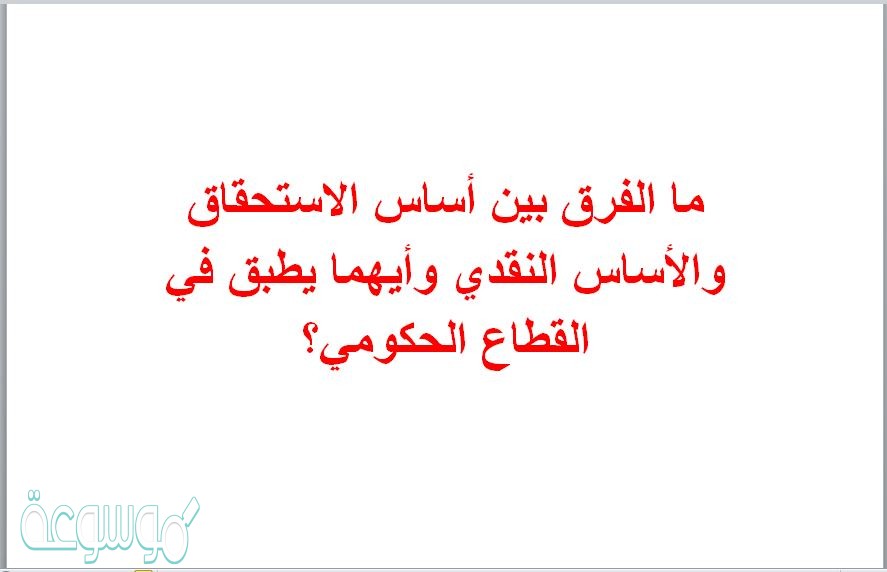 ما الفرق بين أساس الاستحقاق والأساس النقدي وأيهما يطبق في القطاع الحكومي؟