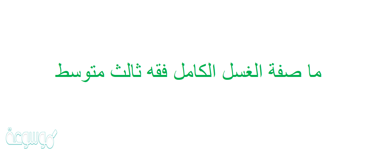 ما صفة الغسل الكامل فقه ثالث متوسط