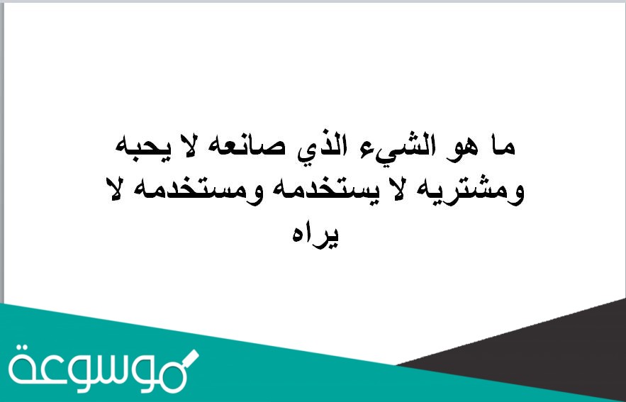 ما هو الشيء الذي صانعه لا يحبه ومشتريه لا يستخدمه ومستخدمه لا يراه