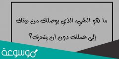 ماهو الشيء الذي يوصلك من بيتك إلى عملك دون أن يتحرك؟